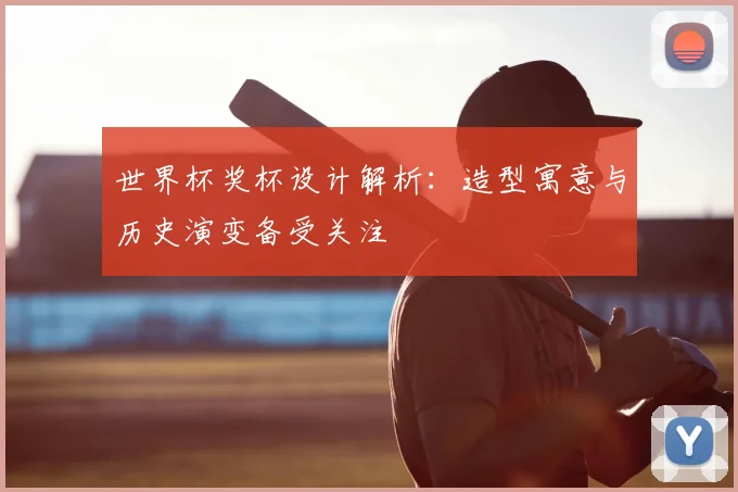 世界杯奖杯设计解析：造型寓意与历史演变备受关注