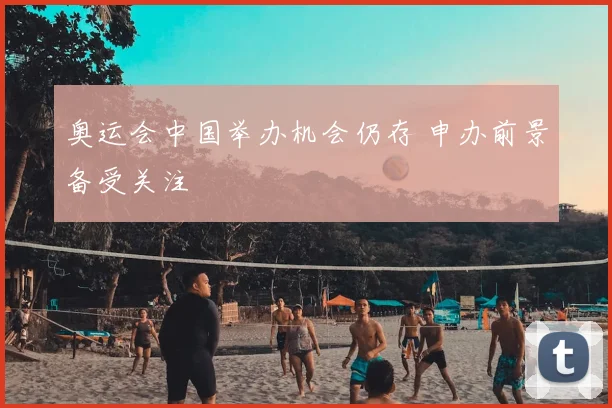 奥运会中国举办机会仍存 申办前景备受关注