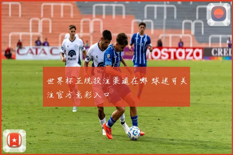 世界杯正规投注渠道在哪 球迷可关注官方竞彩入口