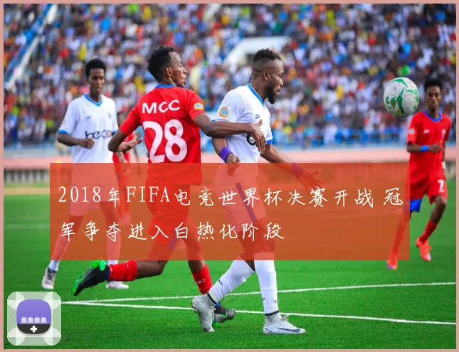 2018年FIFA电竞世界杯决赛开战 冠军争夺进入白热化阶段