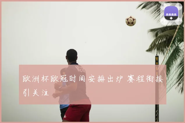 欧洲杯欧冠时间安排出炉 赛程衔接引关注