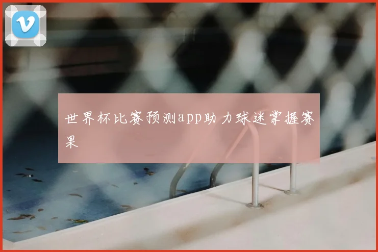 世界杯比赛预测app助力球迷掌握赛果