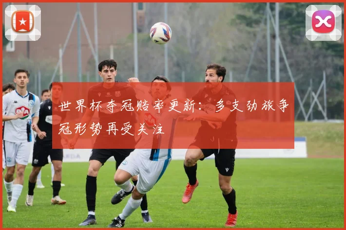世界杯夺冠赔率更新:多支劲旅争冠形势再受关注