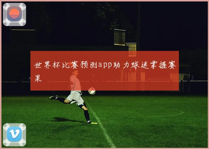 世界杯比赛预测app助力球迷掌握赛果