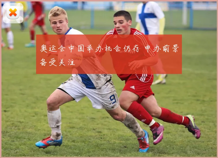 奥运会中国举办机会仍存 申办前景备受关注